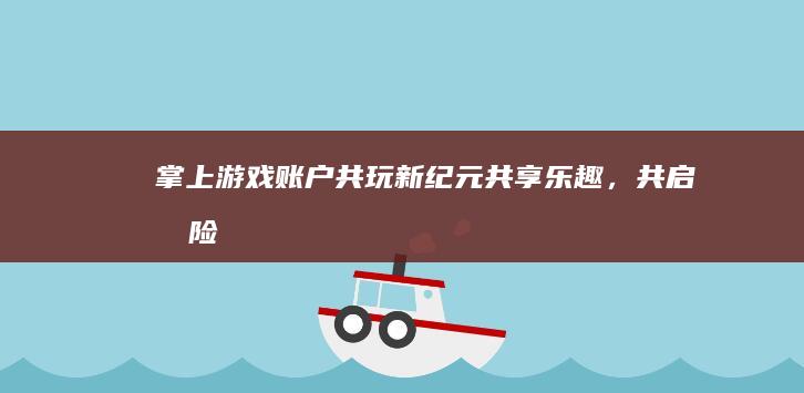 掌上游戏账户共玩新纪元：共享乐趣，共启冒险