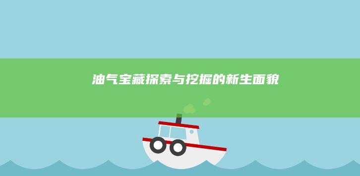 油气宝藏：探索与挖掘的新生面貌